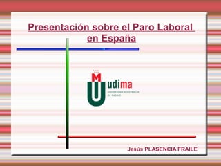 Presentación sobre el Paro Laboral
            en España




                    Jesús PLASENCIA FRAILE
 