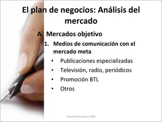 El plan de negocios: Análisis del mercado Mercados objetivo Medios de comunicación con el mercado meta Publicaciones especializadas Televisión, radio, periódicos Promoción BTL Otros  David Estrella Ibarra, MBA 