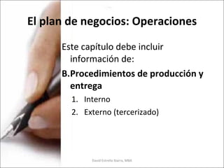 El plan de negocios: Operaciones Este capítulo debe incluir información de: Procedimientos de producción y entrega Interno Externo (tercerizado) David Estrella Ibarra, MBA 