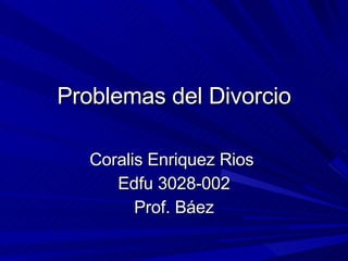 Problemas del Divorcio Coralis Enriquez Rios  Edfu 3028-002 Prof. Báez 