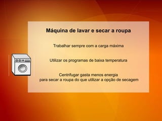 Máquina de lavar e secar a roupaTrabalhar sempre com a carga máximaUtilizar os programas de baixa temperaturaCentrifugar gasta menos energia  para secar a roupa do que utilizar a opção de secagem