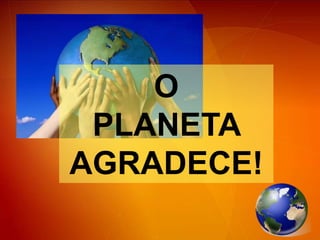 O PLANETA AGRADECE!