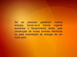 Se as pessoas gastarem menos energia, tornar-se-á menos urgente aumentar o fornecimento desta, pela construção de novas centrais eléctricas ou pela importação de energia de um outro país.