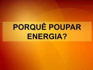 PORQUÊ POUPAR ENERGIA?