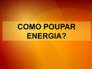 COMO POUPAR ENERGIA?