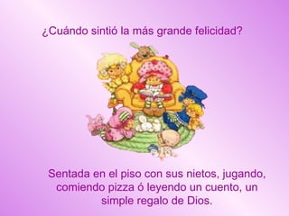 ¿Cuándo sintió la más grande felicidad? Sentada en el piso con sus nietos, jugando, comiendo pizza ó leyendo un cuento, un simple regalo de Dios. 