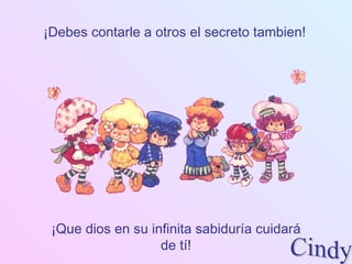 ¡Debes contarle a otros el secreto tambien! ¡Que dios en su infinita sabiduría cuidará de tí! Cindy 