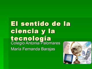 El sentido de la ciencia y la tecnología  Colegio Antonia Palomares María Fernanda Barajas 