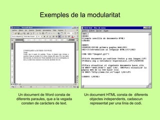 Exemples de la modularitat Un document de Word consta de diferents paraules, que a la vegada consten de caràcters de text. Un document HTML consta de  diferents objectes independents, cadascun representat per una línia de codi. 