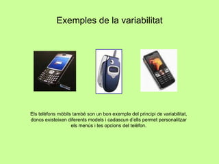 Exemples de la variabilitat Els telèfons mòbils també son un bon exemple del principi de variabilitat, doncs existeixen diferents models i cadascun d’ells permet personalitzar els menús i les opcions del telèfon. 