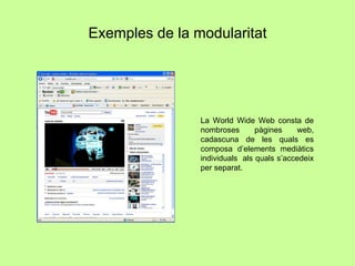 Exemples de la modularitat La World Wide Web consta de nombroses pàgines web, cadascuna de les quals es composa d’elements mediàtics individuals  als quals s’accedeix per separat. 
