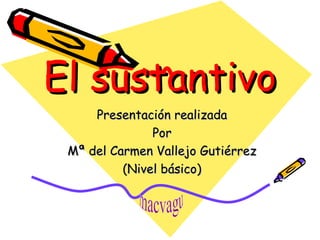 El sustantivo Presentación realizada Por Mª del Carmen Vallejo Gutiérrez (Nivel básico) macvagu 
