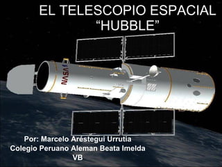 EL TELESCOPIO ESPACIAL “HUBBLE” Por: Marcelo Aréstegui Urrutia Colegio Peruano Aleman Beata Imelda VB 