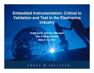 Embedded Instrumentation: Critical to
Validation and Test in the Electronics
              Industry

         Sujan Sami, Industry Manager
             Test & Measurement
                March 10, 2010
 