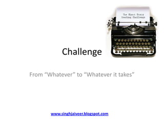 Challenge From “Whatever” to “Whatever it takes” www.singhjaiveer.blogspot.com 