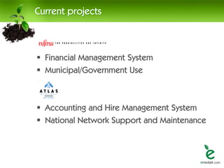 Current projects



 Financial Management System
 Municipal/Government Use



 Accounting and Hire Management System
 National Network Support and Maintenance
 