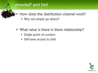emediaIT and Dell

 How does the distribution channel work?
    Why not simply go direct?


 What value is there in there relationship?
    Single point of contact
    Still have access to Dell
 
