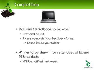 Competition




 Dell Mini 10 Netbook to be won!
   Provided by DCC
   Please complete your Feedback forms
      Found inside your folder


 Winner to be drawn from attendees of EL and
  PE breakfasts
   Will be notified next week
 