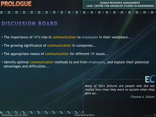 PROLOGUEHUMAN RESOURCE MANAGEMENTCASE: CENTRE FOR ADVANCED STUDIES IN ENGINEERINGDISCUSSION BOARD The importance of HR’s role in communication to employees in their workplace...
