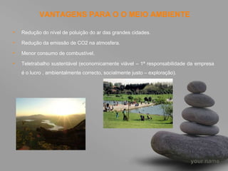 VANTAGENS PARA O O MEIO AMBIENTE Redução do nível de poluição do ar das grandes cidades. Redução da emissão de CO2 na atmosfera. Menor consumo de combustível. Teletrabalho sustentável (economicamente viável – 1ª responsabilidade da empresa é o lucro , ambientalmente correcto, socialmente justo – exploração). 