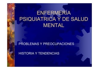 ENFERMERÍA
PSIQUIATRICA Y DE SALUD
        MENTAL


PROBLEMAS Y PREOCUPACIONES

HISTORIA Y TENDENCIAS
 