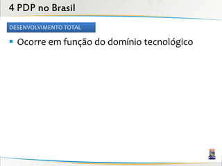 4 PDP no Brasil
DESENVOLVIMENTO TOTAL

 Ocorre em função do domínio tecnológico
 