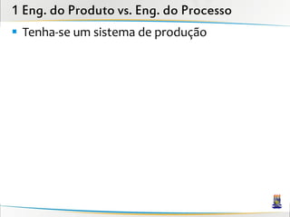 1 Eng. do Produto vs. Eng. do Processo
 Tenha-se um sistema de produção
 