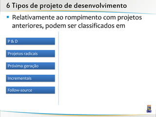 6 Tipos de projeto de desenvolvimento
 Relativamente ao rompimento com projetos
  anteriores, podem ser classificados em

P&D

Projetos radicais

Próxima geração

Incrementais

Follow-source
 