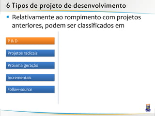 6 Tipos de projeto de desenvolvimento
 Relativamente ao rompimento com projetos
  anteriores, podem ser classificados em

P&D

Projetos radicais

Próxima geração

Incrementais

Follow-source
 