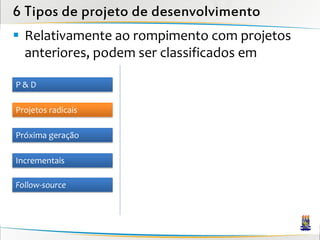 6 Tipos de projeto de desenvolvimento
 Relativamente ao rompimento com projetos
  anteriores, podem ser classificados em

P&D

Projetos radicais

Próxima geração

Incrementais

Follow-source
 
