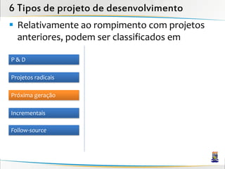 6 Tipos de projeto de desenvolvimento
 Relativamente ao rompimento com projetos
  anteriores, podem ser classificados em

P&D

Projetos radicais

Próxima geração

Incrementais

Follow-source
 
