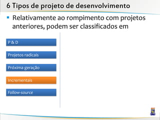 6 Tipos de projeto de desenvolvimento
 Relativamente ao rompimento com projetos
  anteriores, podem ser classificados em

P&D

Projetos radicais

Próxima geração

Incrementais

Follow-source
 