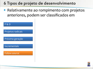 6 Tipos de projeto de desenvolvimento
 Relativamente ao rompimento com projetos
  anteriores, podem ser classificados em

P&D

Projetos radicais

Próxima geração

Incrementais

Follow-source
 