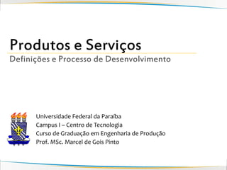 Produtos e Serviços
Definições e Processo de Desenvolvimento




      Universidade Federal da Paraíba
      Campus I – Centro de Tecnologia
      Curso de Graduação em Engenharia de Produção
      Prof. MSc. Marcel de Gois Pinto
 