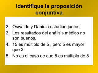 Identifique la proposición conjuntiva Oswaldo y Daniela estudian juntos Los resultados del análisis médico no son buenos.  15 es múltiplo de 5 , pero 5 es mayor que 2 No es el caso de que 8 es múltiplo de 8 