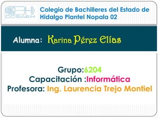 Colegio de Bachilleres del Estado de Hidalgo Plantel Nopala 02 Alumna:Karina PérezElías  Grupo:6204Capacitación :InformáticaProfesora: Ing. Laurencia Trejo Montiel 