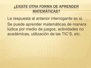 ¿EXISTE OTRA FORMA DE APRENDER MATEMÁTICAS?	La respuesta al anterior interrogante es si.Se puede aprender matemáticas de manera lúdica por medio de juegos, actividades no académicas, utilización de las TIC’S, etc.