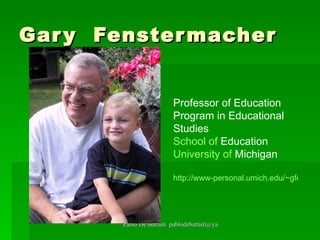 Gary  Fenstermacher  P Professor of Education Program in Educational Studies School   of   Education University   of  Michigan   http://www-personal.umich.edu/~gfenster/ 