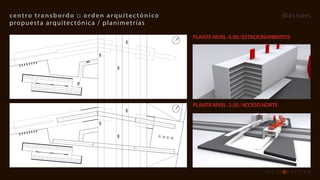 centro	transb ordo 	::	orden 	 arquitec tónico                                       dieciseis
propuesta arquitec tónica / planimetr ías

                                                 PLANTA	NIVEL	-5.00	/	ESTACIONAMIENTOS




                                                 PLANTA	NIVEL	-2.50	/	ACCESO	NORTE
 