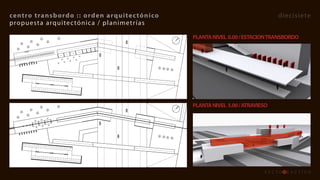 centro	transb ordo 	::	orden 	 arquitec tónico                                    diecisiete
propuesta arquitec tónica / planimetr ías

                                                 PLANTA	NIVEL		0.00	/	ESTACION	TRANSBORDO




                                                 PLANTA	NIVEL		5.00	/	ATRAVIESO
 