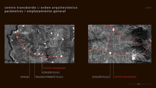 centro	transb ordo 	::	orden 	 arquitec tónico                                                       seis
parámetros / emplazamiento general




                                                                             T
          V
      V




                           C
                                                    S




                                CENTRO TRANSBORDO
                               ESTACIÓN T.E.V.A.S
              RUTA 68   TRAZADO PONIENTE T.E.V.A.S      ESTACIÓN T.E.V.A.S       CENTRO TRANSBORDO
 