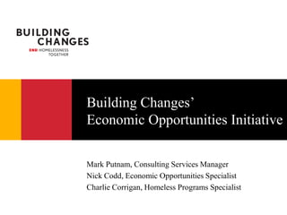Building Changes’
Economic Opportunities Initiative

Mark Putnam, Consulting Services Manager
Nick Codd, Economic Opportunities Specialist
Charlie Corrigan, Homeless Programs Specialist
 