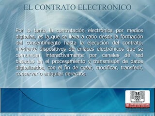 EL CONTRATO ELECTRONICOPor lo tanto la contratación electrónica por medios digitales, es la que se lleva a cabo desde la formación del consentimiento hasta la ejecución del contrato, mediante dispositivos de enlaces electrónicos que se comunican interactivamente por canales de red basados en el procesamiento y transmisión de datos digitalizados, con el fin de crear, modificar, transferir, conservar o aniquilar derechos. 