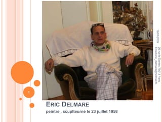 Eric Delmare peintre , scuplteurné le 23 juillet 1958 16/07/2009 1 20 rue le Dantec 75013 Paris                                    Email:eric_delmare@hotmail.fr 