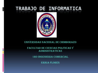 TRABAJO DE INFORMATICA  UNIVERSIDAD NACIONAL DE CHIMBORAZO FACULTAD DE CIENCIAS POLITICAS Y ADMINISTRATIVAS  1RO INGENIERIA COMERCIAL  ERIKA FLORES  