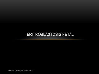 Eritroblastosis fetal JONATHAN F. MURILLO T. 3° SECCION: 11 