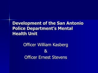 Development of the San Antonio Police Department’s Mental Health Unit Officer William Kasberg & Officer Ernest Stevens 