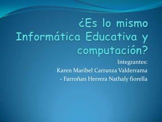 ¿Es lo mismo Informática Educativa y computación? Integrantes: ,[object Object],- Farroñan Herrera Nathalyfiorella 