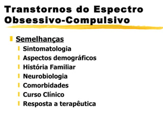 Transtornos do Espectro Obsessivo-Compulsivo Semelhanças Sintomatologia Aspectos demográficos História Familiar Neurobiologia Comorbidades Curso Clínico Resposta a terapêutica 