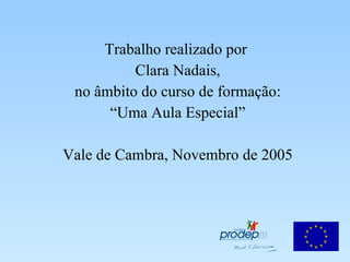 Trabalho realizado por  Clara Nadais, no âmbito do curso de formação: “ Uma Aula Especial” Vale de Cambra, Novembro de 2005 